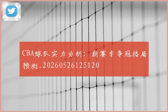 CBA球队实力分析:新赛季争冠格局预测_20260526125120