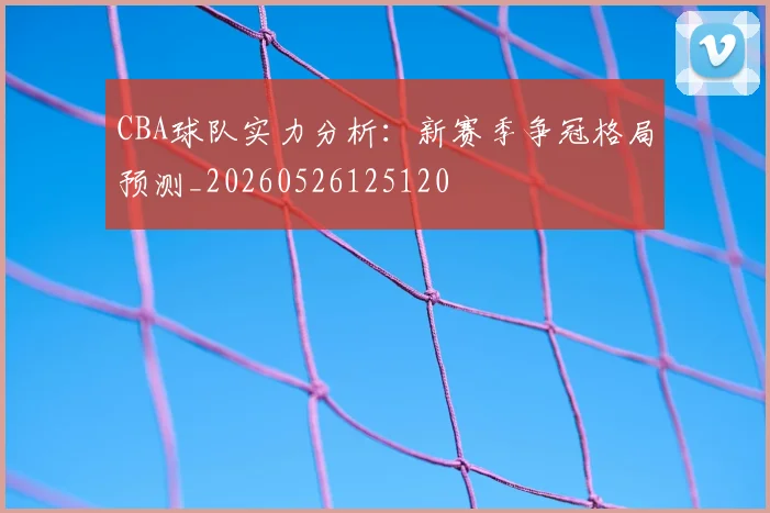 CBA球队实力分析：新赛季争冠格局预测_20260526125120