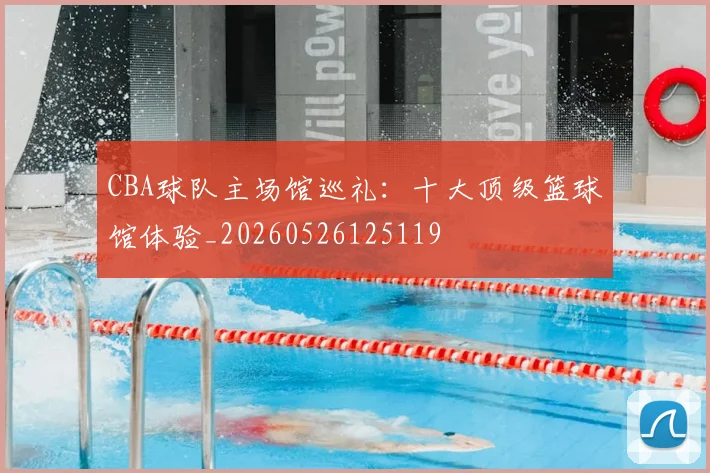 CBA球队主场馆巡礼：十大顶级篮球馆体验_20260526125119