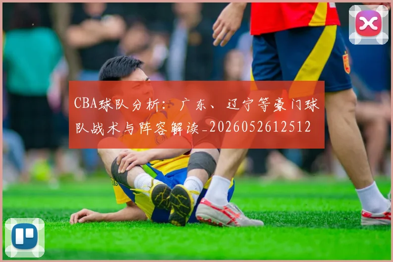 CBA球队分析:广东、辽宁等豪门球队战术与阵容解读_20260526125120