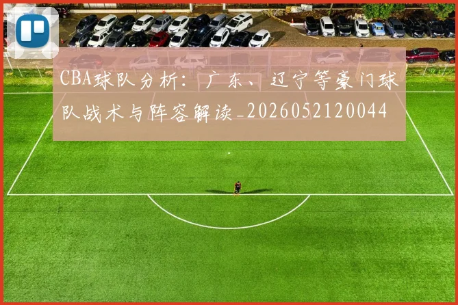 CBA球队分析：广东、辽宁等豪门球队战术与阵容解读_20260521200448