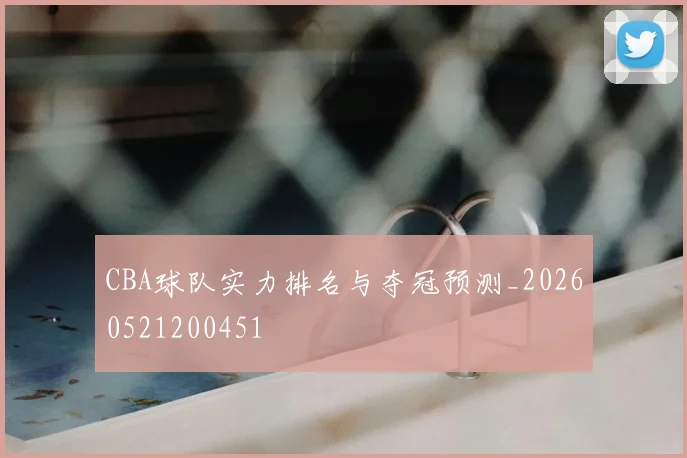 CBA球队实力排名与夺冠预测_20260521200451